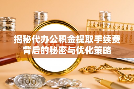 西峡揭秘代办公积金提取手续费背后的秘密与优化策略