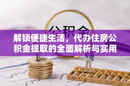 西峡解锁便捷生活，代办住房公积金提取的全面解析与实用指南