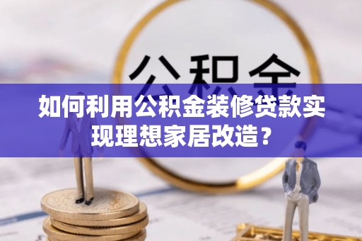 西峡如何利用公积金装修贷款实现理想家居改造？