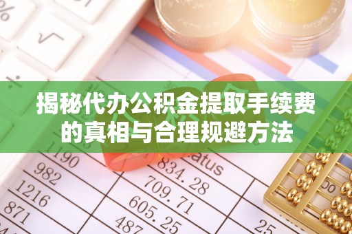 西峡揭秘代办公积金提取手续费的真相与合理规避方法