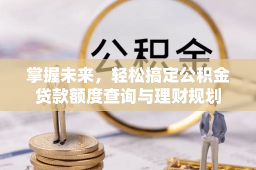 西峡掌握未来，轻松搞定公积金贷款额度查询与理财规划