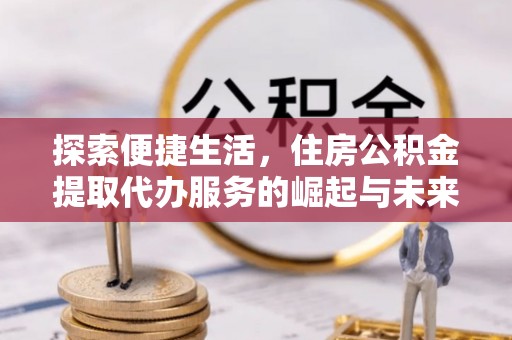 西峡探索便捷生活，住房公积金提取代办服务的崛起与未来趋势