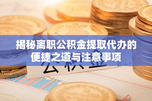 西峡揭秘离职公积金提取代办的便捷之道与注意事项