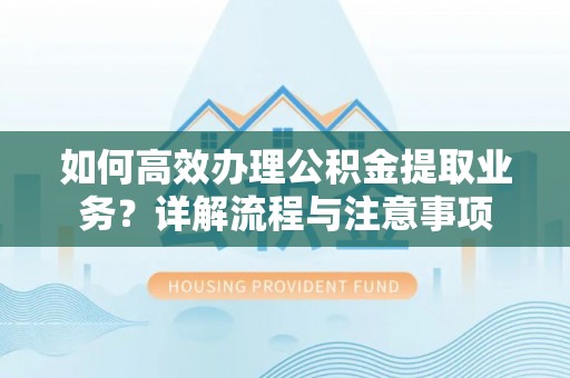 西峡如何高效办理公积金提取业务？详解流程与注意事项
