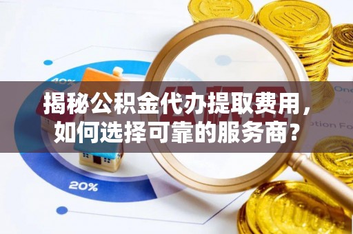 西峡揭秘公积金代办提取费用，如何选择可靠的服务商？