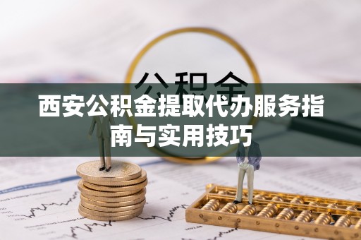 西峡西安公积金提取代办服务指南与实用技巧
