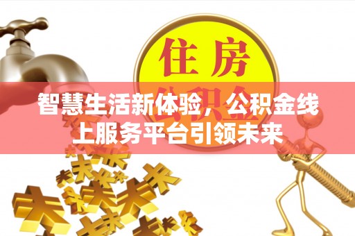 西峡智慧生活新体验，公积金线上服务平台引领未来