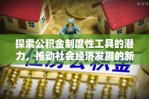 西峡探索公积金制度性工具的潜力，推动社会经济发展的新引擎