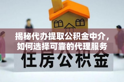 西峡揭秘代办提取公积金中介，如何选择可靠的代理服务