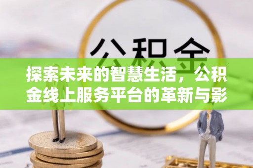 西峡探索未来的智慧生活，公积金线上服务平台的革新与影响