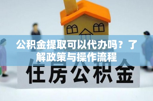 西峡公积金提取可以代办吗？了解政策与操作流程