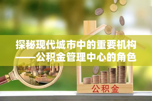 西峡探秘现代城市中的重要机构——公积金管理中心的角色与使命