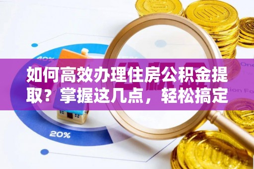 西峡如何高效办理住房公积金提取？掌握这几点，轻松搞定！