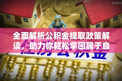 西峡全面解析公积金提取政策解读，助力你轻松拿回属于自己的钱