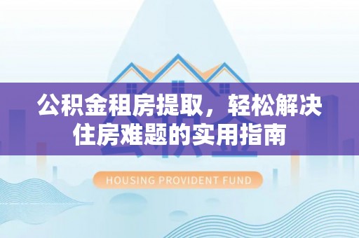 西峡公积金租房提取，轻松解决住房难题的实用指南