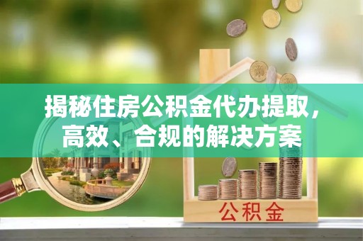 西峡揭秘住房公积金代办提取，高效、合规的解决方案