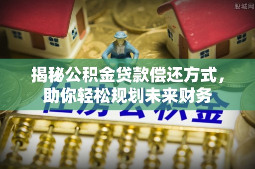 西峡揭秘公积金贷款偿还方式，助你轻松规划未来财务