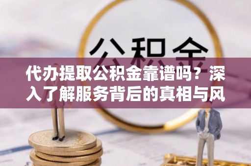 西峡代办提取公积金靠谱吗？深入了解服务背后的真相与风险
