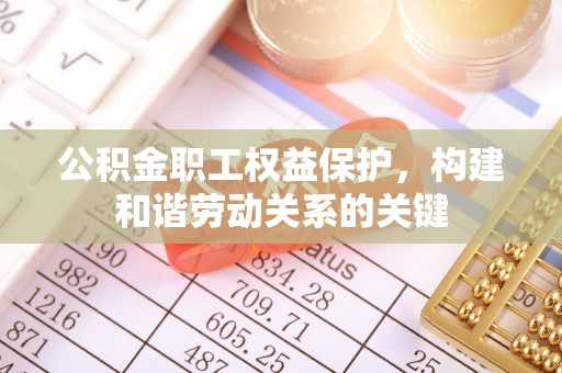 西峡公积金职工权益保护，构建和谐劳动关系的关键