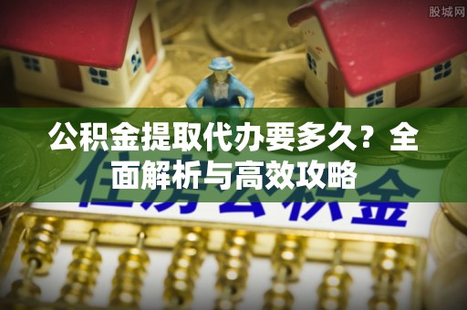 西峡公积金提取代办要多久？全面解析与高效攻略