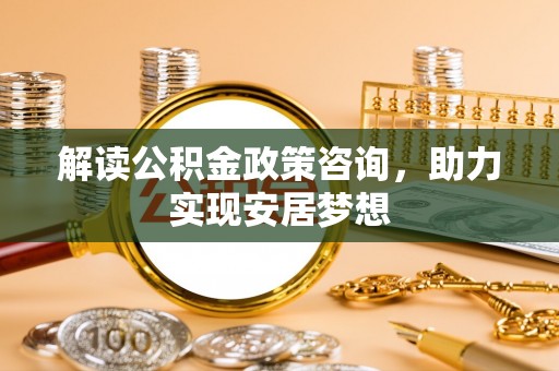 西峡解读公积金政策咨询，助力实现安居梦想