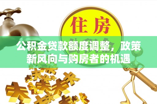西峡公积金贷款额度调整，政策新风向与购房者的机遇