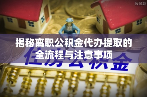 西峡揭秘离职公积金代办提取的全流程与注意事项
