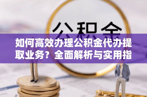 西峡如何高效办理公积金代办提取业务？全面解析与实用指南