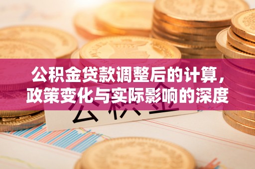 西峡公积金贷款调整后的计算，政策变化与实际影响的深度解析