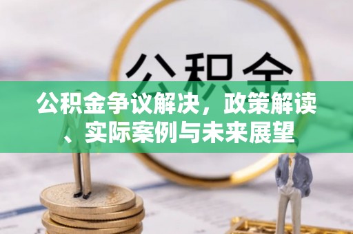西峡公积金争议解决，政策解读、实际案例与未来展望