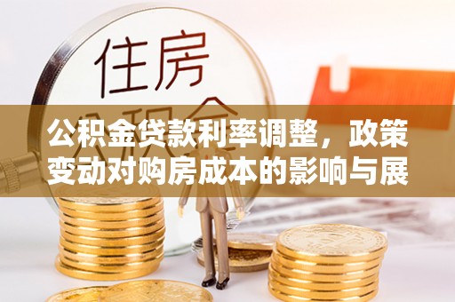 西峡公积金贷款利率调整，政策变动对购房成本的影响与展望