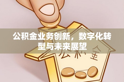 西峡公积金业务创新，数字化转型与未来展望