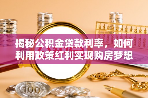 西峡揭秘公积金贷款利率，如何利用政策红利实现购房梦想？