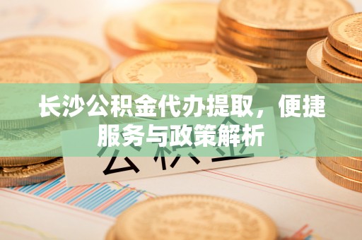 西峡长沙公积金代办提取，便捷服务与政策解析