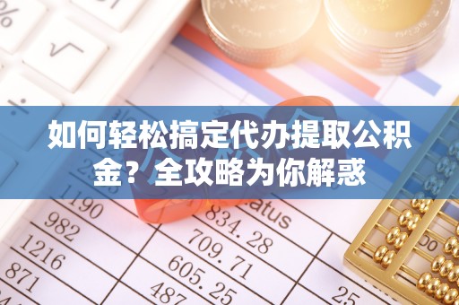 西峡如何轻松搞定代办提取公积金？全攻略为你解惑