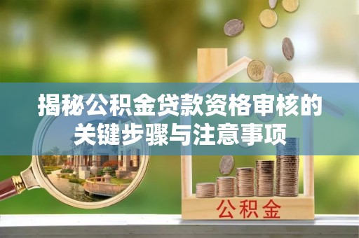 西峡揭秘公积金贷款资格审核的关键步骤与注意事项