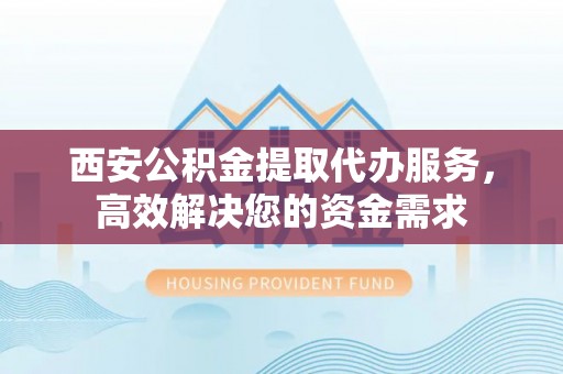 西峡西安公积金提取代办服务，高效解决您的资金需求