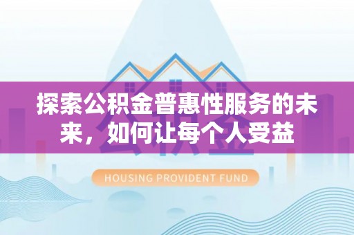 西峡探索公积金普惠性服务的未来，如何让每个人受益