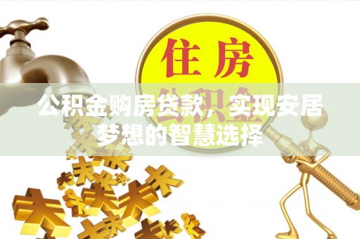 西峡公积金购房贷款，实现安居梦想的智慧选择