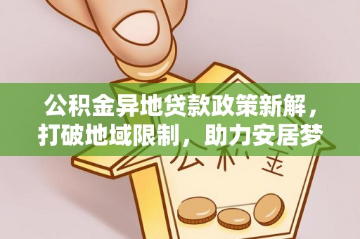 西峡公积金异地贷款政策新解，打破地域限制，助力安居梦想