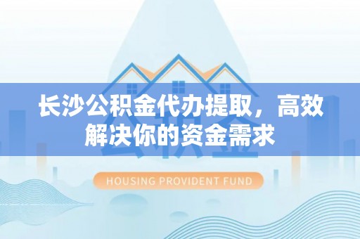 西峡长沙公积金代办提取，高效解决你的资金需求