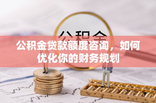 西峡公积金贷款额度咨询，如何优化你的财务规划