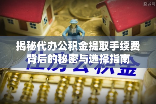 西峡揭秘代办公积金提取手续费背后的秘密与选择指南