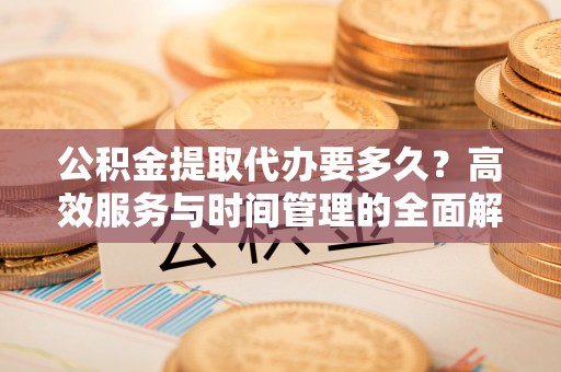 西峡公积金提取代办要多久？高效服务与时间管理的全面解析