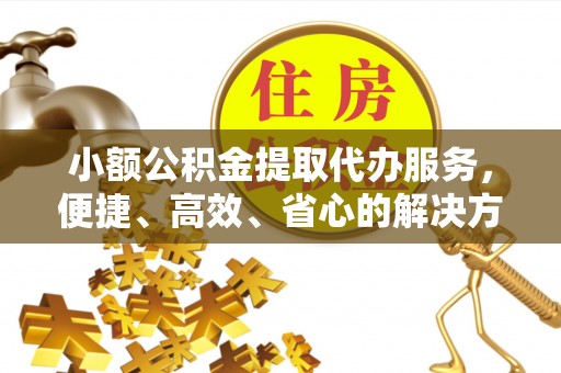 西峡小额公积金提取代办服务，便捷、高效、省心的解决方案