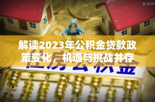 西峡解读2023年公积金贷款政策变化，机遇与挑战并存