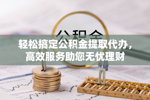西峡轻松搞定公积金提取代办，高效服务助您无忧理财