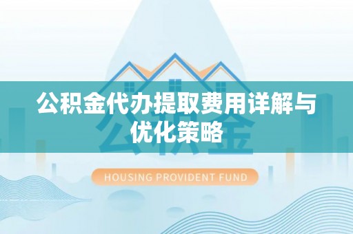 西峡公积金代办提取费用详解与优化策略
