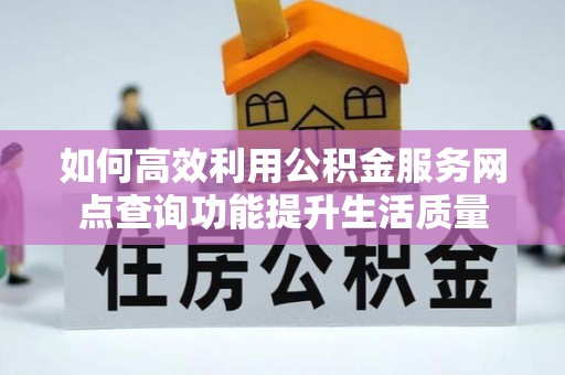西峡如何高效利用公积金服务网点查询功能提升生活质量