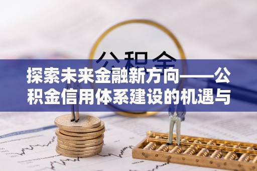 西峡探索未来金融新方向——公积金信用体系建设的机遇与挑战